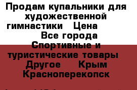 Продам купальники для художественной гимнастики › Цена ­ 6 000 - Все города Спортивные и туристические товары » Другое   . Крым,Красноперекопск